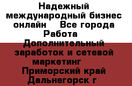 Надежный международный бизнес-онлайн. - Все города Работа » Дополнительный заработок и сетевой маркетинг   . Приморский край,Дальнегорск г.